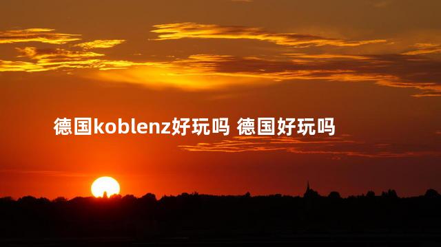 德国koblenz好玩吗 德国好玩吗